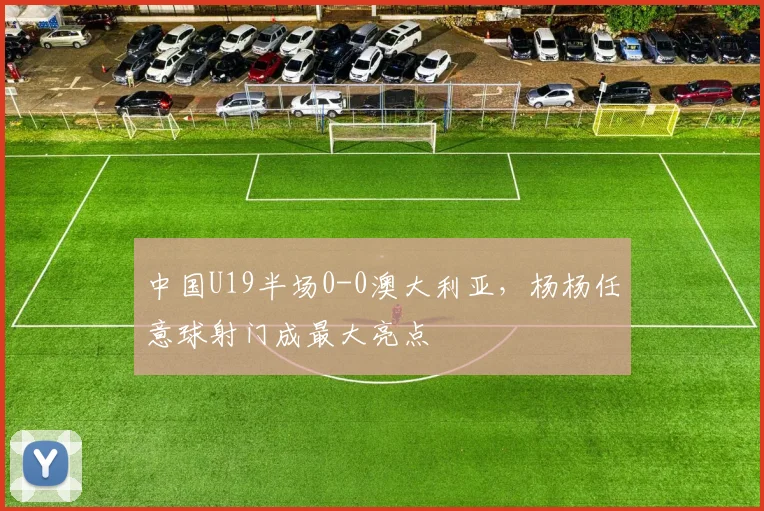 中国U19半场0-0澳大利亚，杨杨任意球射门成最大亮点