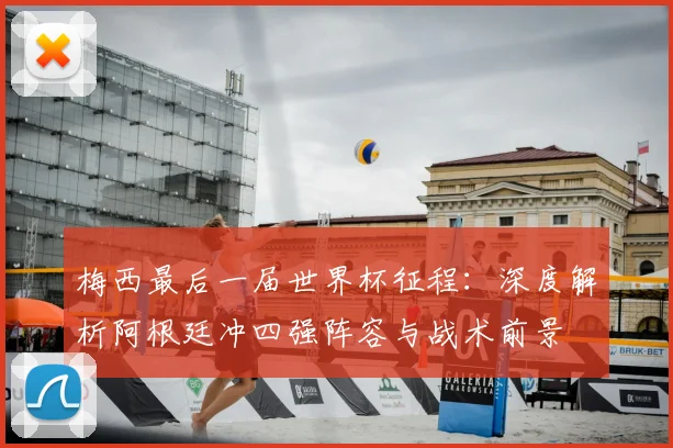 梅西最后一届世界杯征程：深度解析阿根廷冲四强阵容与战术前景