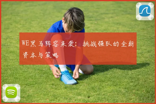 WE黑马阵容来袭：挑战强队的全新资本与策略