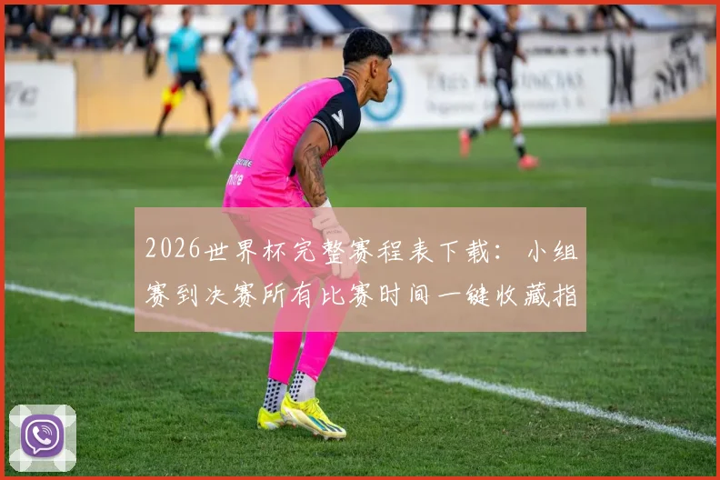 2026世界杯完整赛程表下载：小组赛到决赛所有比赛时间一键收藏指南