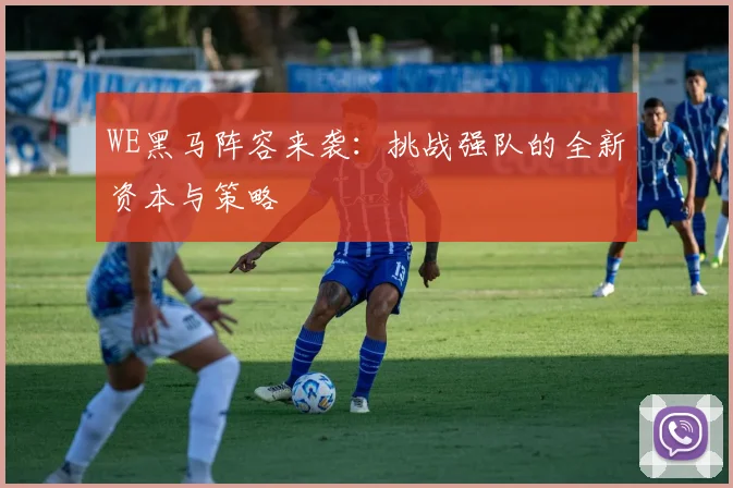 WE黑马阵容来袭:挑战强队的全新资本与策略