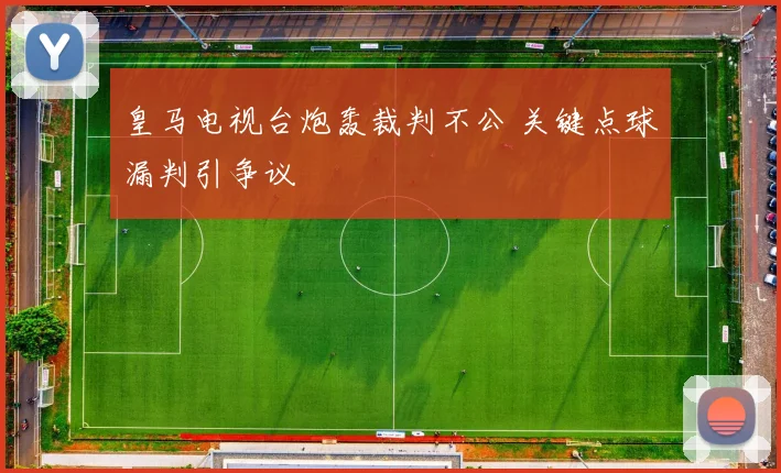 皇马电视台炮轰裁判不公 关键点球漏判引争议