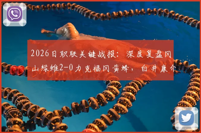 2026日职联关键战报：深度复盘冈山绿雉2-0力克福冈黄蜂，白井康介传射建功