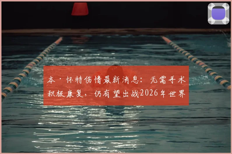 本·怀特伤情最新消息：无需手术积极康复，仍有望出战2026年世界杯，天空体育确认
