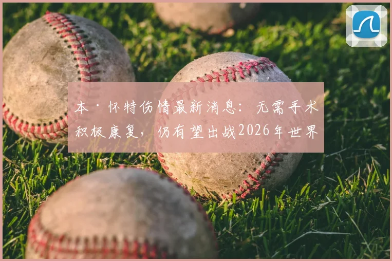 本·怀特伤情最新消息：无需手术积极康复，仍有望出战2026年世界杯，天空体育确认