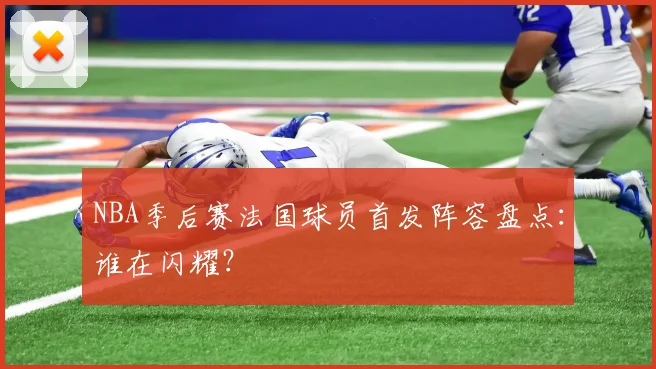 NBA季后赛法国球员首发阵容盘点：谁在闪耀？