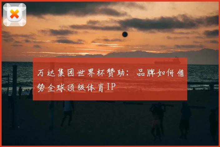 万达集团世界杯赞助：品牌如何借势全球顶级体育IP