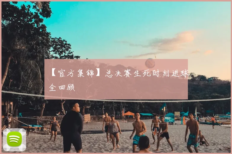 【官方集锦】总决赛生死时刻进球全回顾