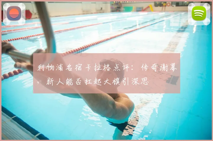 利物浦名宿卡拉格点评：传奇谢幕，新人能否扛起大旗引深思