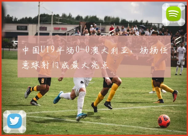 中国U19半场0-0澳大利亚，杨杨任意球射门成最大亮点