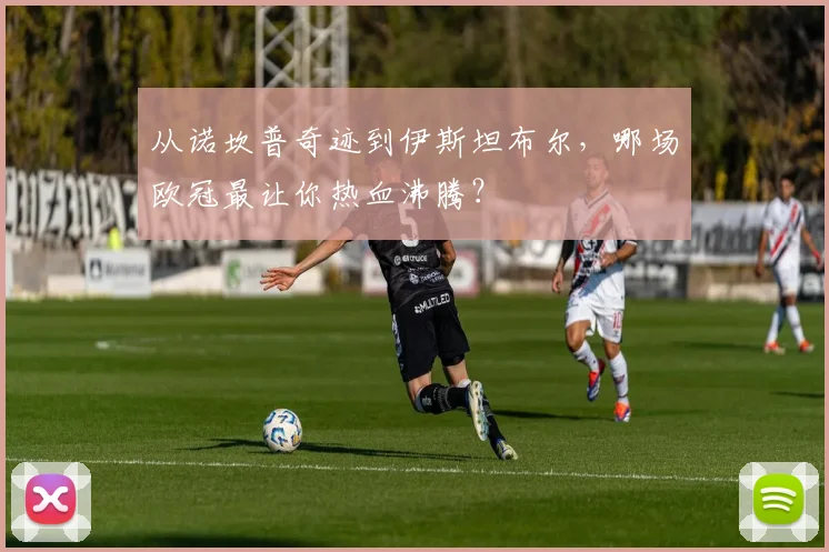 从诺坎普奇迹到伊斯坦布尔，哪场欧冠最让你热血沸腾？