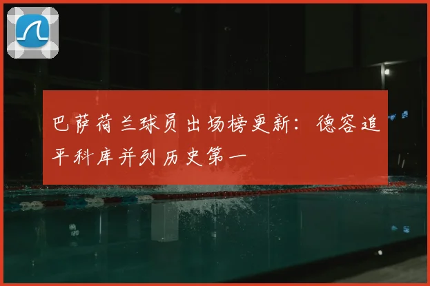 巴萨荷兰球员出场榜更新：德容追平科库并列历史第一