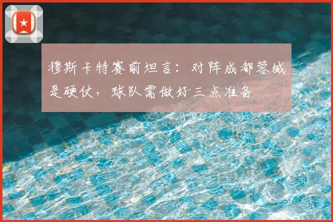 穆斯卡特赛前坦言：对阵成都蓉城是硬仗，球队需做好三点准备
